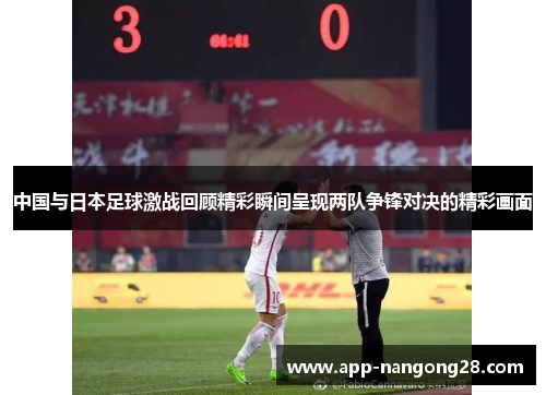 中国与日本足球激战回顾精彩瞬间呈现两队争锋对决的精彩画面