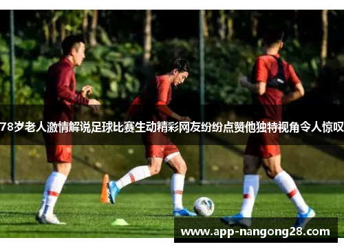78岁老人激情解说足球比赛生动精彩网友纷纷点赞他独特视角令人惊叹