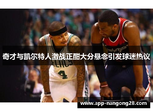 奇才与凯尔特人激战正酣大分悬念引发球迷热议