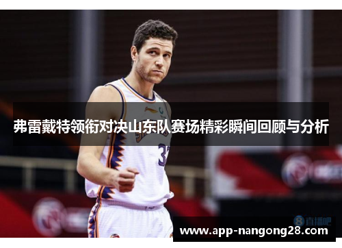 弗雷戴特领衔对决山东队赛场精彩瞬间回顾与分析