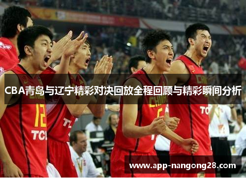 CBA青岛与辽宁精彩对决回放全程回顾与精彩瞬间分析
