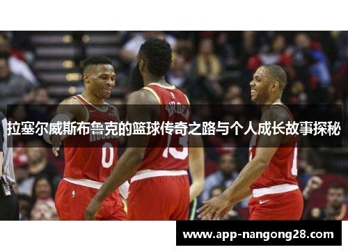 拉塞尔威斯布鲁克的篮球传奇之路与个人成长故事探秘