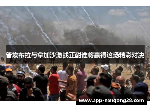 普埃布拉与拿加沙激战正酣谁将赢得这场精彩对决